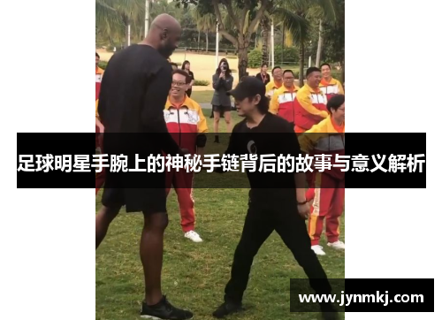足球明星手腕上的神秘手链背后的故事与意义解析