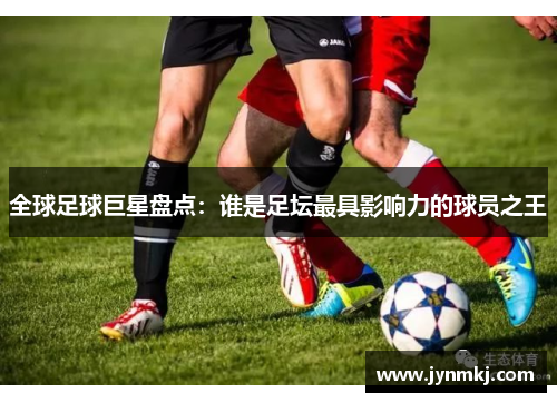 全球足球巨星盘点：谁是足坛最具影响力的球员之王