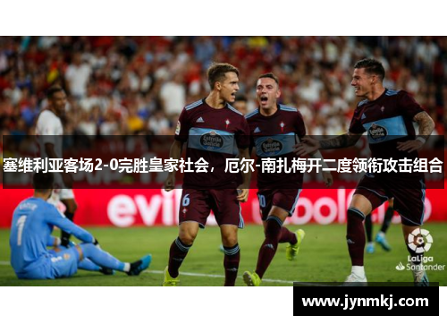 塞维利亚客场2-0完胜皇家社会，厄尔-南扎梅开二度领衔攻击组合